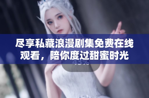 尽享私藏浪漫剧集免费在线观看，陪你度过甜蜜时光