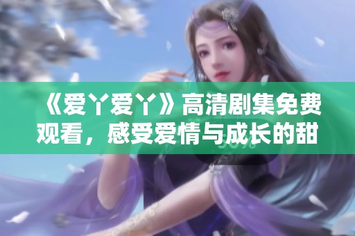 《爱丫爱丫》高清剧集免费观看，感受爱情与成长的甜蜜旅程
