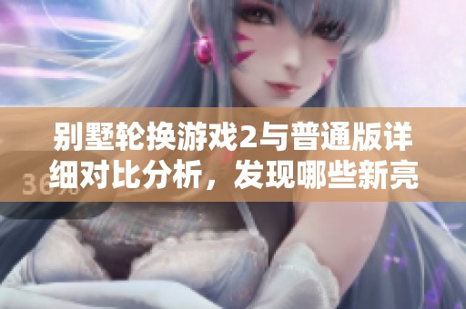 别墅轮换游戏2与普通版详细对比分析，发现哪些新亮点