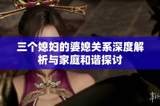 三个媳妇的婆媳关系深度解析与家庭和谐探讨