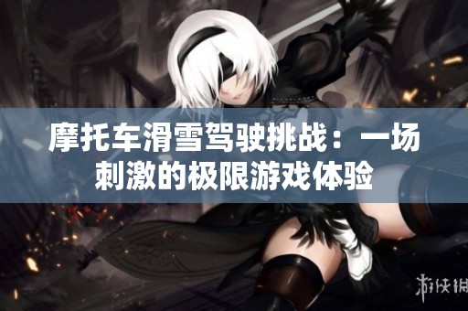 摩托车滑雪驾驶挑战：一场刺激的极限游戏体验