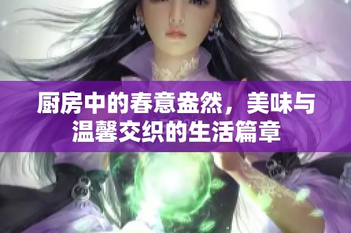 厨房中的春意盎然，美味与温馨交织的生活篇章