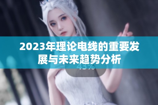 2023年理论电线的重要发展与未来趋势分析