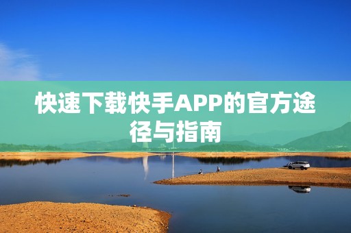 快速下载快手APP的官方途径与指南