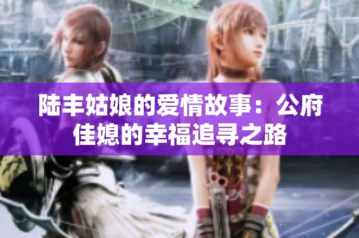 陆丰姑娘的爱情故事：公府佳媳的幸福追寻之路