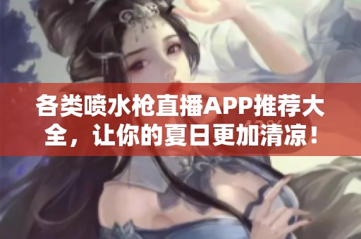 各类喷水枪直播APP推荐大全，让你的夏日更加清凉！