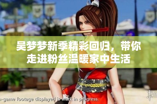 吴梦梦新季精彩回归，带你走进粉丝温暖家中生活