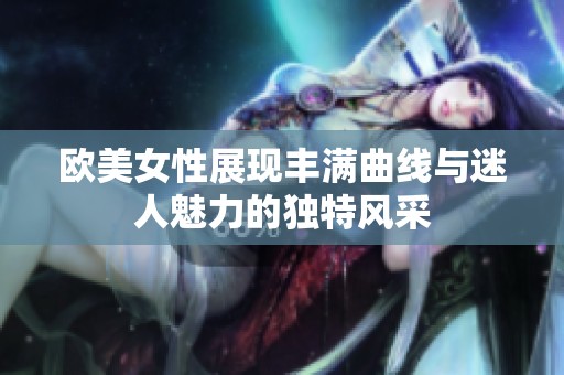 欧美女性展现丰满曲线与迷人魅力的独特风采