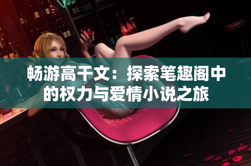 畅游高干文：探索笔趣阁中的权力与爱情小说之旅