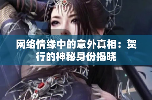 网络情缘中的意外真相：贺行的神秘身份揭晓