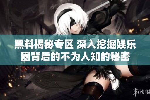 黑料揭秘专区 深入挖掘娱乐圈背后的不为人知的秘密