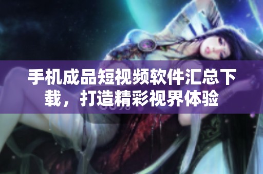 手机成品短视频软件汇总下载，打造精彩视界体验