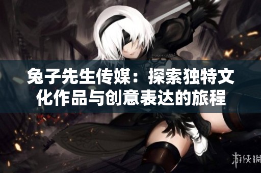 兔子先生传媒：探索独特文化作品与创意表达的旅程