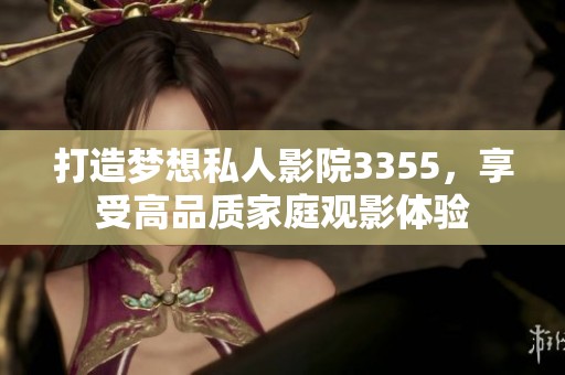 打造梦想私人影院3355，享受高品质家庭观影体验