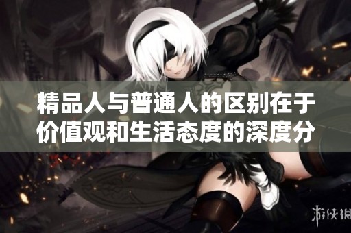 精品人与普通人的区别在于价值观和生活态度的深度分析