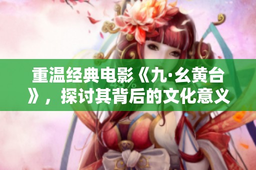 重温经典电影《九·幺黄台》，探讨其背后的文化意义与影响