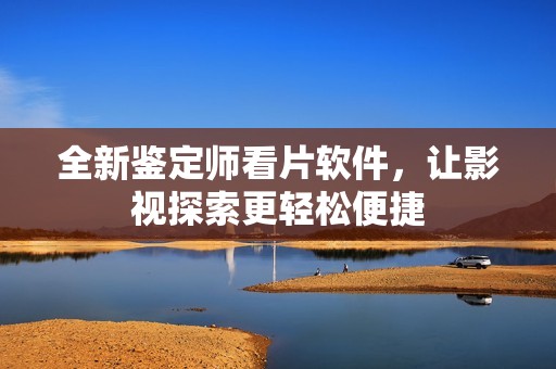 全新鉴定师看片软件，让影视探索更轻松便捷
