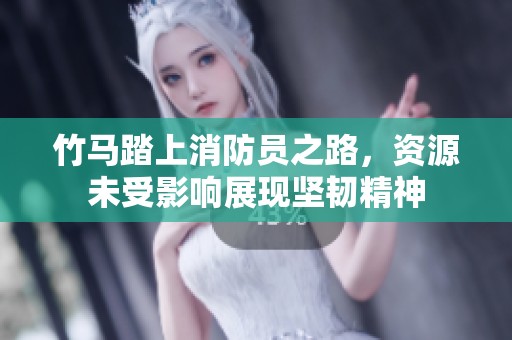 竹马踏上消防员之路，资源未受影响展现坚韧精神