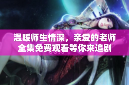 温暖师生情深，亲爱的老师全集免费观看等你来追剧