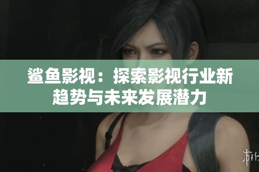 鲨鱼影视：探索影视行业新趋势与未来发展潜力