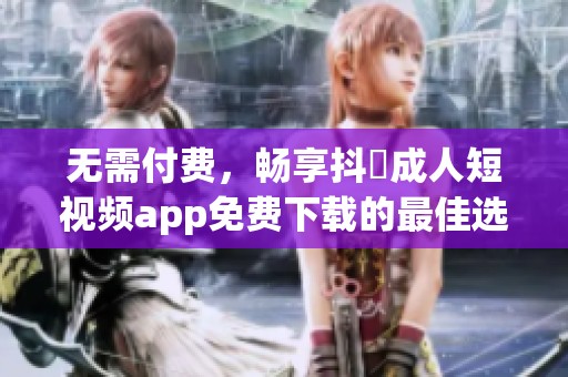 无需付费，畅享抖抈成人短视频app免费下载的最佳选择