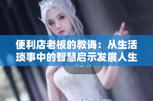 便利店老板的教诲：从生活琐事中的智慧启示发展人生哲学
