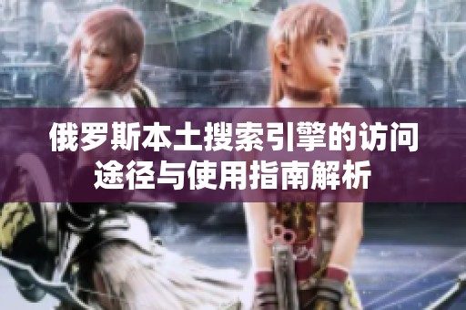 俄罗斯本土搜索引擎的访问途径与使用指南解析
