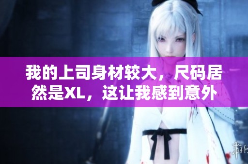 我的上司身材较大，尺码居然是XL，这让我感到意外