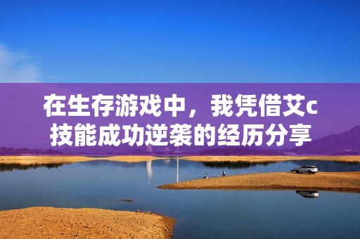 在生存游戏中，我凭借艾c技能成功逆袭的经历分享