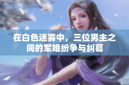 在白色迷雾中，三位男主之间的军婚纷争与纠葛