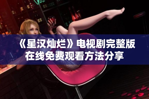《星汉灿烂》电视剧完整版在线免费观看方法分享