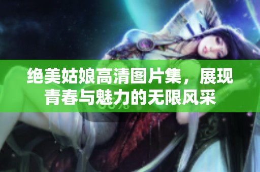 绝美姑娘高清图片集，展现青春与魅力的无限风采