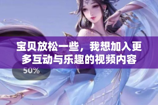 宝贝放松一些，我想加入更多互动与乐趣的视频内容