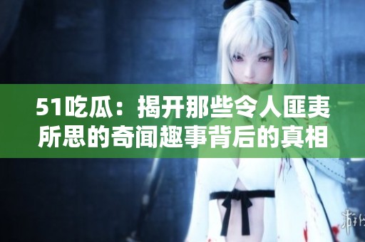 51吃瓜：揭开那些令人匪夷所思的奇闻趣事背后的真相