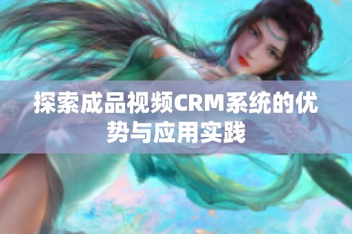 探索成品视频CRM系统的优势与应用实践