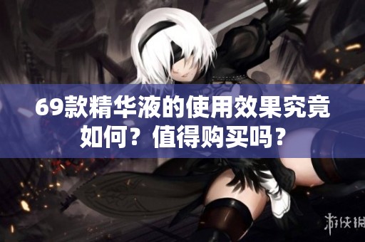 69款精华液的使用效果究竟如何？值得购买吗？