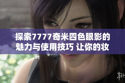 探索7777奇米四色眼影的魅力与使用技巧 让你的妆容更添色彩