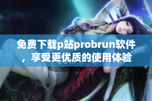 免费下载p站probrun软件，享受更优质的使用体验