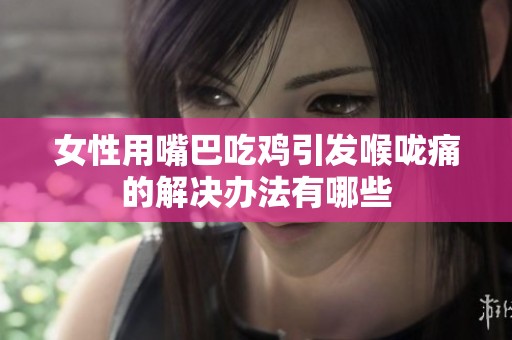 女性用嘴巴吃鸡引发喉咙痛的解决办法有哪些