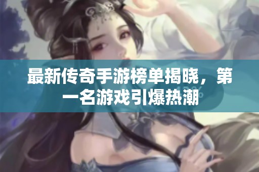 最新传奇手游榜单揭晓，第一名游戏引爆热潮
