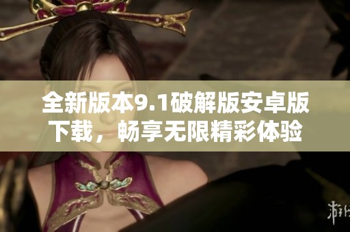 全新版本9.1破解版安卓版下载，畅享无限精彩体验