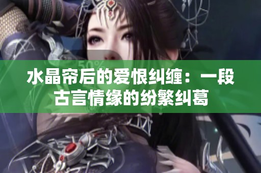 水晶帘后的爱恨纠缠：一段古言情缘的纷繁纠葛