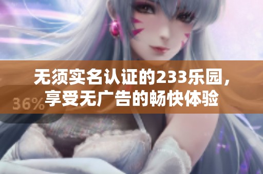 无须实名认证的233乐园，享受无广告的畅快体验