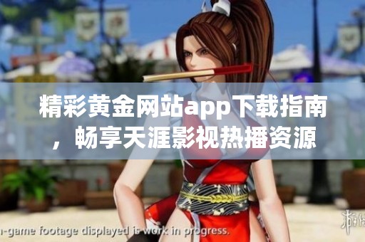 精彩黄金网站app下载指南，畅享天涯影视热播资源