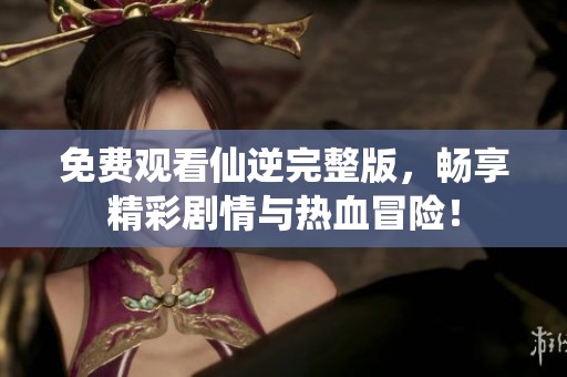 免费观看仙逆完整版，畅享精彩剧情与热血冒险！