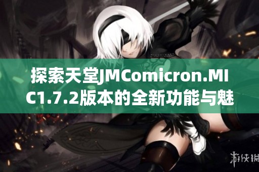 探索天堂JMComicron.MIC1.7.2版本的全新功能与魅力