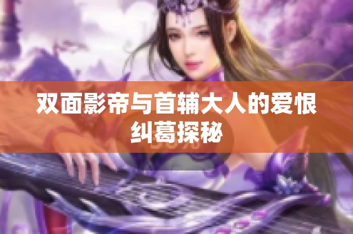 双面影帝与首辅大人的爱恨纠葛探秘