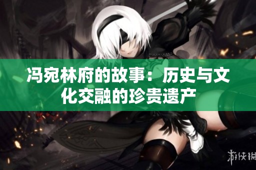 冯宛林府的故事：历史与文化交融的珍贵遗产