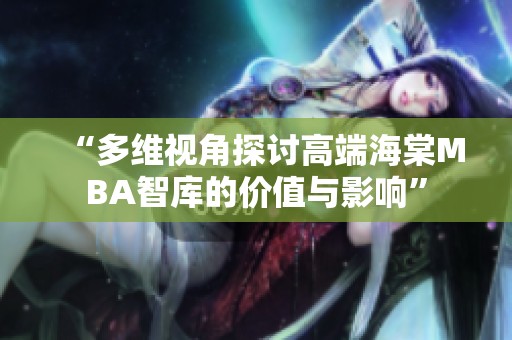 “多维视角探讨高端海棠MBA智库的价值与影响”