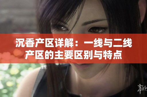 沉香产区详解：一线与二线产区的主要区别与特点